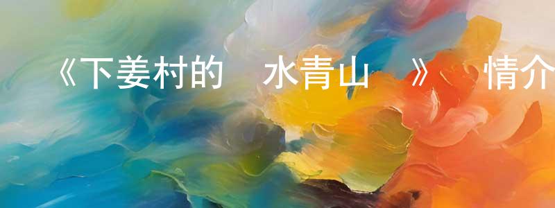 曾艷娟發布《下姜村的綠水青山夢》詳情介紹_下姜村的綠水青山夢已完結在線觀看_下姜村的綠水青山夢迅雷下載_國漫
